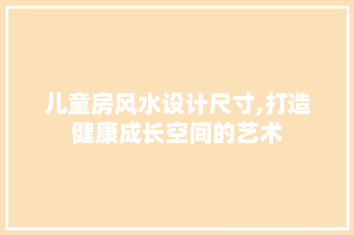 儿童房风水设计尺寸,打造健康成长空间的艺术