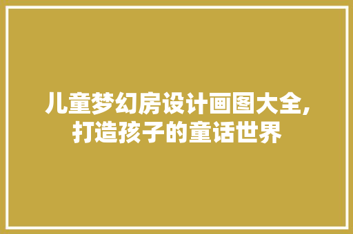 儿童梦幻房设计画图大全,打造孩子的童话世界