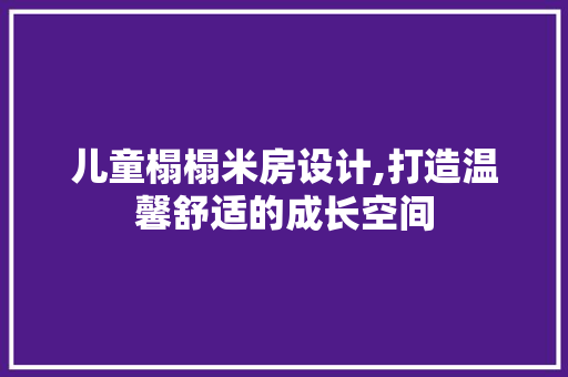 儿童榻榻米房设计,打造温馨舒适的成长空间