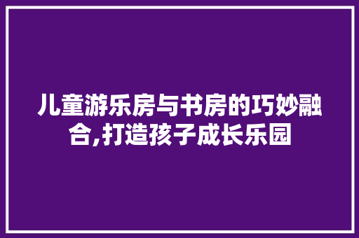 儿童游乐房与书房的巧妙融合,打造孩子成长乐园