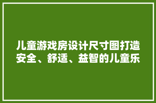 儿童游戏房设计尺寸图打造安全、舒适、益智的儿童乐园