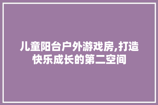 儿童阳台户外游戏房,打造快乐成长的第二空间