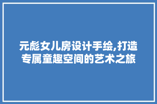 元彪女儿房设计手绘,打造专属童趣空间的艺术之旅
