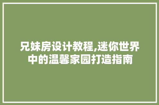 兄妹房设计教程,迷你世界中的温馨家园打造指南