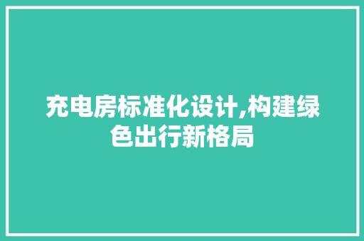 充电房标准化设计,构建绿色出行新格局