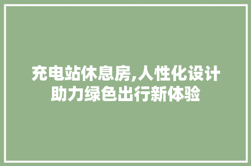充电站休息房,人性化设计助力绿色出行新体验