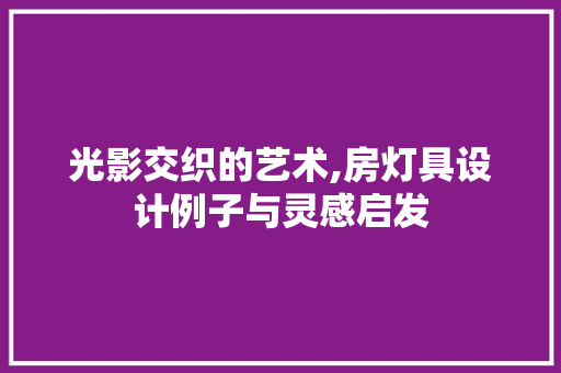 光影交织的艺术,房灯具设计例子与灵感启发