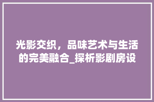光影交织，品味艺术与生活的完美融合_探析影剧房设计效果图中的美学魅力