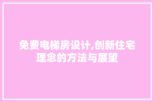 免费电梯房设计,创新住宅理念的方法与展望