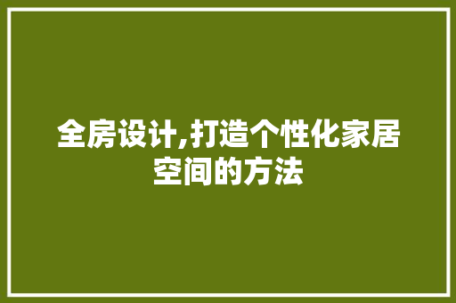全房设计,打造个性化家居空间的方法