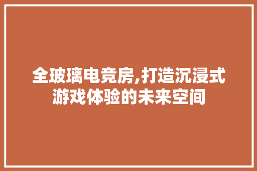 全玻璃电竞房,打造沉浸式游戏体验的未来空间