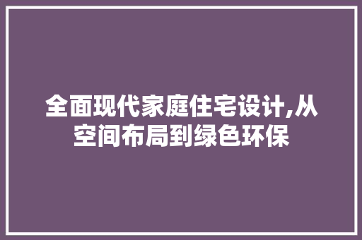 全面现代家庭住宅设计,从空间布局到绿色环保