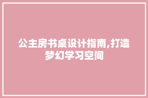 公主房书桌设计指南,打造梦幻学习空间