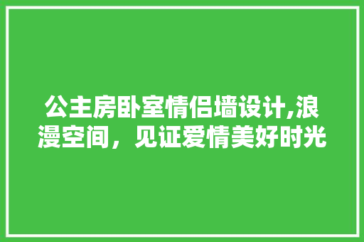 公主房卧室情侣墙设计,浪漫空间，见证爱情美好时光