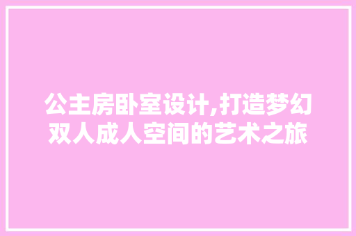 公主房卧室设计,打造梦幻双人成人空间的艺术之旅