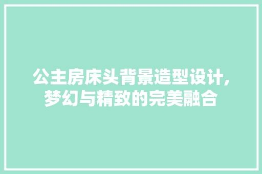 公主房床头背景造型设计,梦幻与精致的完美融合