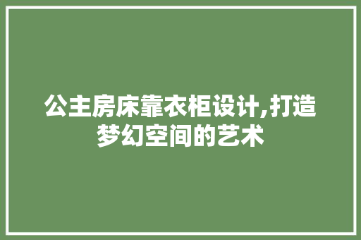 公主房床靠衣柜设计,打造梦幻空间的艺术