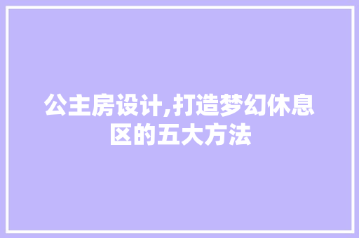 公主房设计,打造梦幻休息区的五大方法