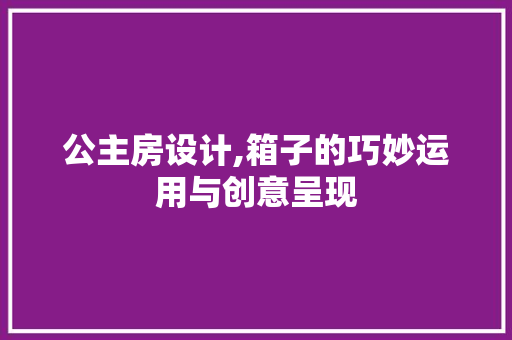 公主房设计,箱子的巧妙运用与创意呈现