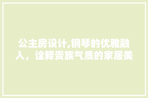 公主房设计,钢琴的优雅融入，诠释贵族气质的家居美学