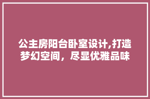公主房阳台卧室设计,打造梦幻空间，尽显优雅品味
