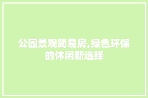 公园景观简易房,绿色环保的休闲新选择