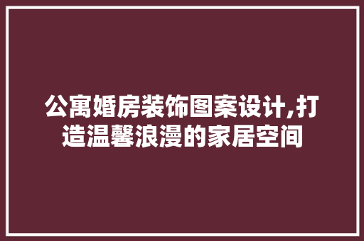 公寓婚房装饰图案设计,打造温馨浪漫的家居空间