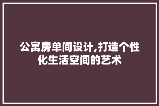 公寓房单间设计,打造个性化生活空间的艺术