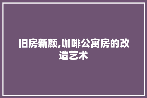 旧房新颜,咖啡公寓房的改造艺术
