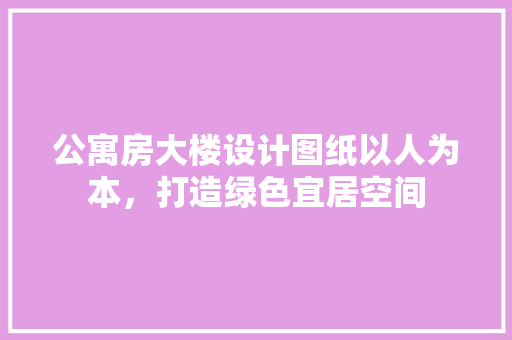 公寓房大楼设计图纸以人为本，打造绿色宜居空间