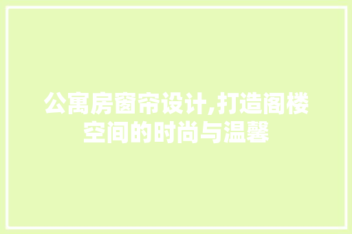 公寓房窗帘设计,打造阁楼空间的时尚与温馨
