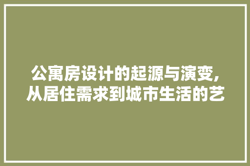 公寓房设计的起源与演变,从居住需求到城市生活的艺术
