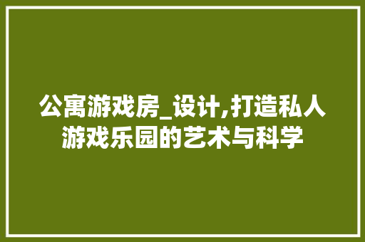 公寓游戏房_设计,打造私人游戏乐园的艺术与科学