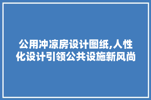 公用冲凉房设计图纸,人性化设计引领公共设施新风尚