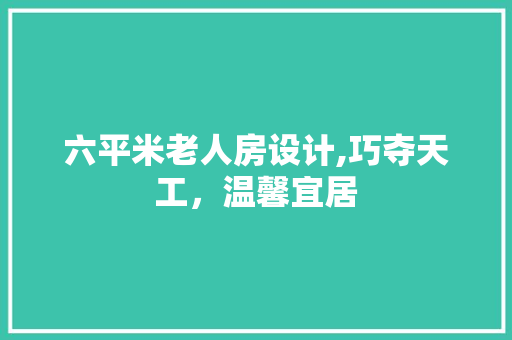六平米老人房设计,巧夺天工，温馨宜居