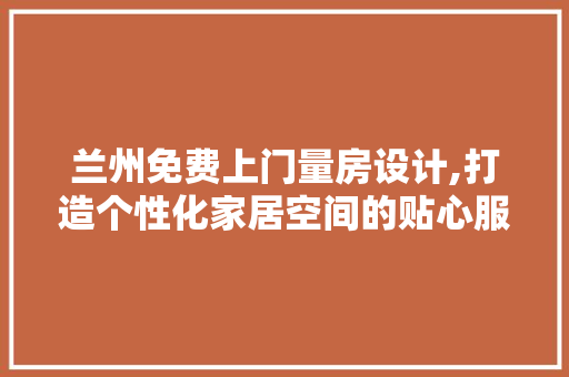 兰州免费上门量房设计,打造个性化家居空间的贴心服务