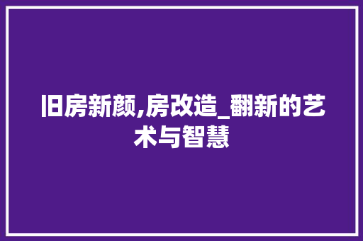旧房新颜,房改造_翻新的艺术与智慧