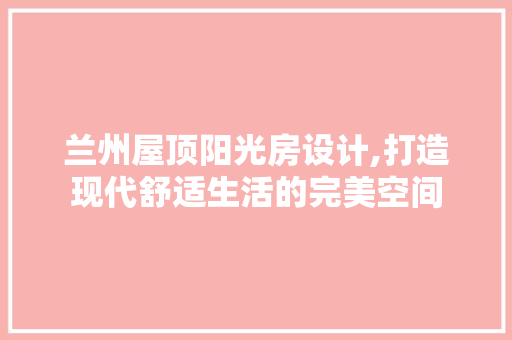 兰州屋顶阳光房设计,打造现代舒适生活的完美空间