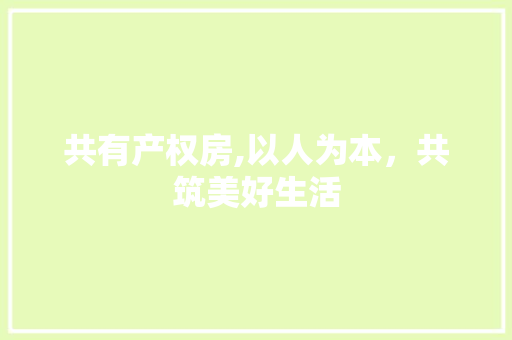 共有产权房,以人为本，共筑美好生活