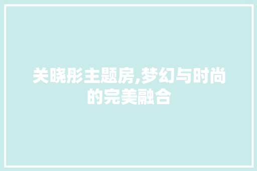 关晓彤主题房,梦幻与时尚的完美融合