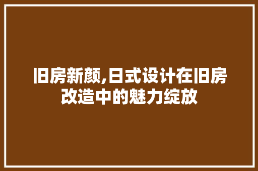 旧房新颜,日式设计在旧房改造中的魅力绽放