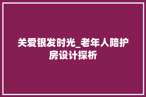 关爱银发时光_老年人陪护房设计探析