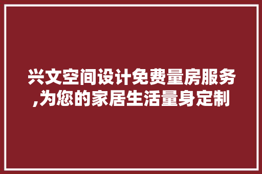 兴文空间设计免费量房服务,为您的家居生活量身定制