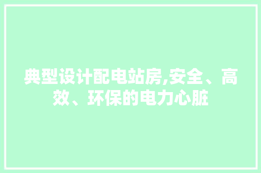 典型设计配电站房,安全、高效、环保的电力心脏
