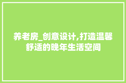 养老房_创意设计,打造温馨舒适的晚年生活空间