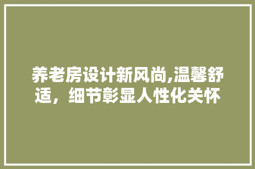 养老房设计新风尚,温馨舒适，细节彰显人性化关怀