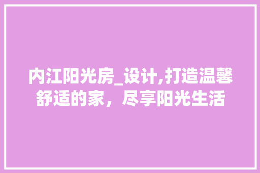 内江阳光房_设计,打造温馨舒适的家，尽享阳光生活
