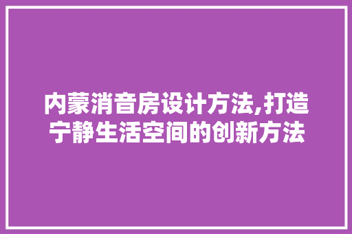 内蒙消音房设计方法,打造宁静生活空间的创新方法