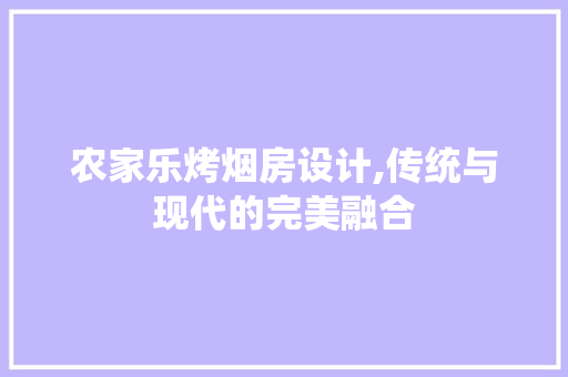 农家乐烤烟房设计,传统与现代的完美融合