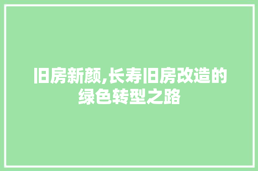 旧房新颜,长寿旧房改造的绿色转型之路
